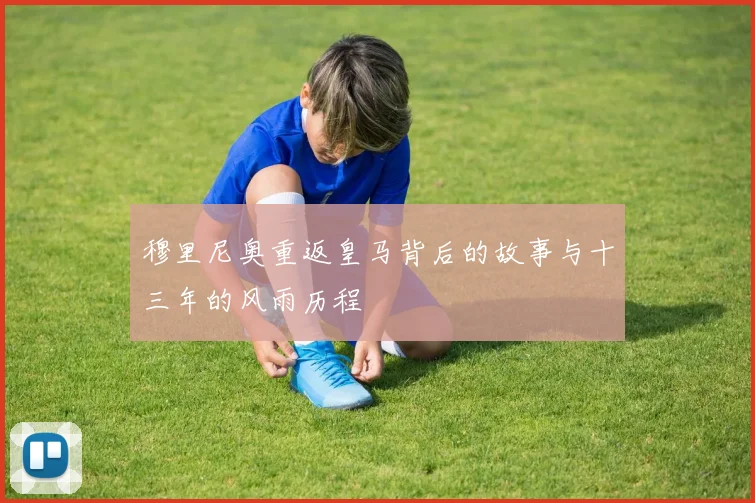 穆里尼奥重返皇马背后的故事与十三年的风雨历程