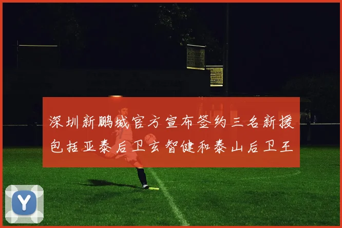 深圳新鹏城官方宣布签约三名新援包括亚泰后卫玄智健和泰山后卫王昱衡