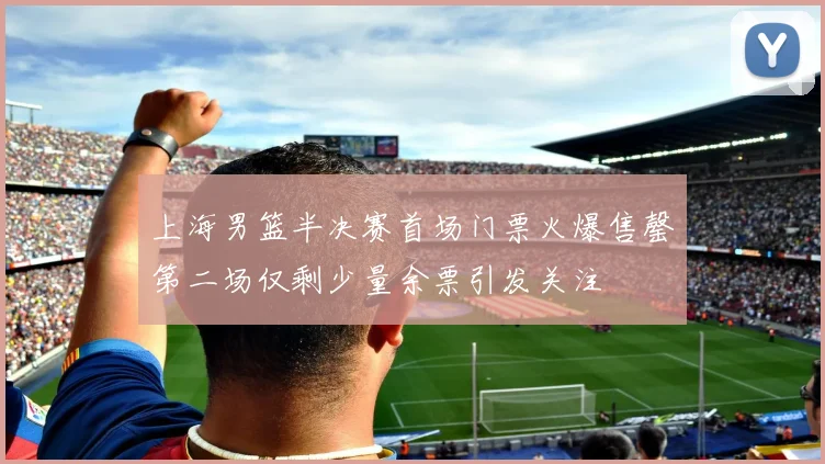 上海男篮半决赛首场门票火爆售罄第二场仅剩少量余票引发关注