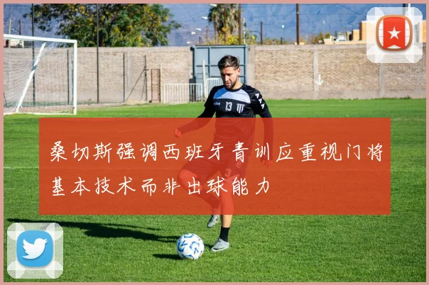 桑切斯强调西班牙青训应重视门将基本技术而非出球能力