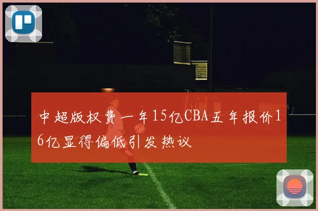 中超版权费一年15亿CBA五年报价16亿显得偏低引发热议