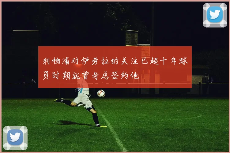 利物浦对伊劳拉的关注已超十年球员时期就曾考虑签约他