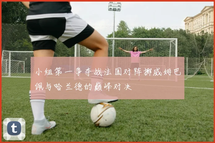 小组第一争夺战法国对阵挪威姆巴佩与哈兰德的巅峰对决