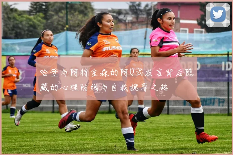 哈登与阿特金森的阿Q式发言背后隐藏的心理防线与自我挽尊之路
