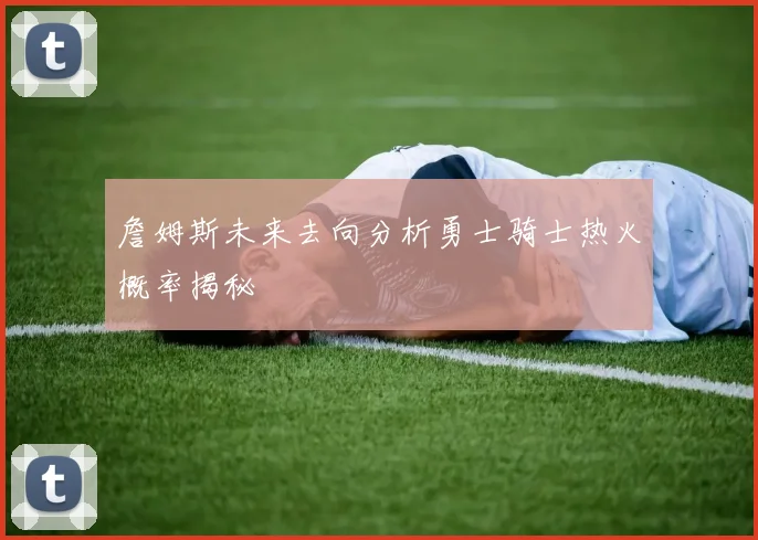 詹姆斯未来去向分析勇士骑士热火概率揭秘