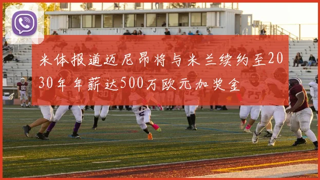 米体报道迈尼昂将与米兰续约至2030年年薪达500万欧元加奖金