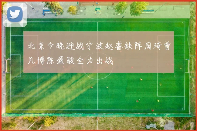 北京今晚迎战宁波赵睿缺阵周琦曾凡博陈盈骏全力出战