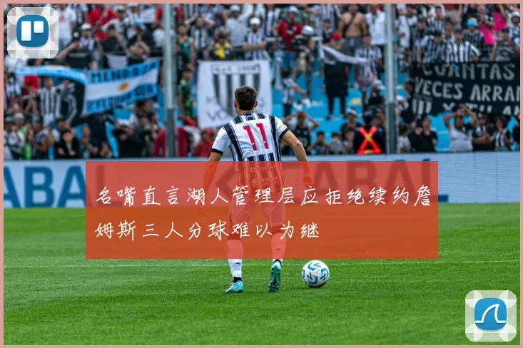 名嘴直言湖人管理层应拒绝续约詹姆斯三人分球难以为继