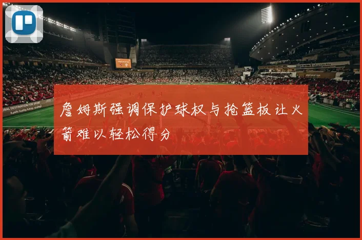 詹姆斯强调保护球权与抢篮板让火箭难以轻松得分