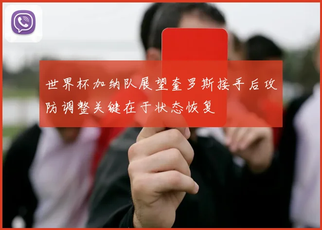 世界杯加纳队展望奎罗斯接手后攻防调整关键在于状态恢复