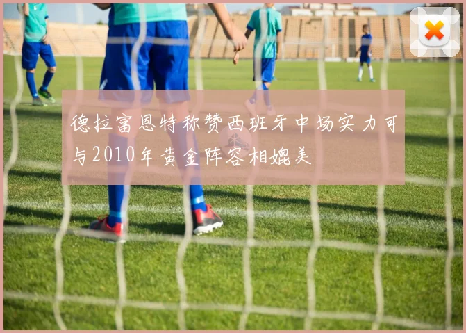 德拉富恩特称赞西班牙中场实力可与2010年黄金阵容相媲美