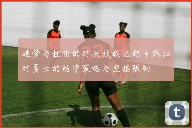 追梦与杜伦的对决让我忆起卡佩拉对勇士的防守策略与空接限制