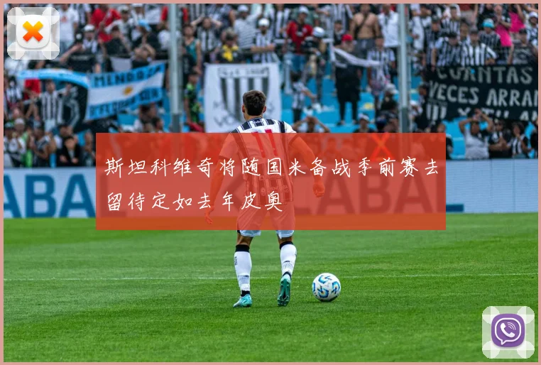 斯坦科维奇将随国米备战季前赛去留待定如去年皮奥
