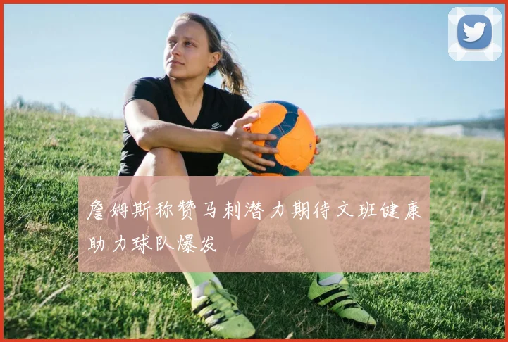 詹姆斯称赞马刺潜力期待文班健康助力球队爆发