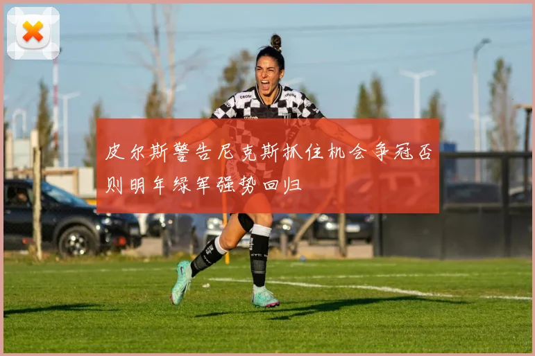 皮尔斯警告尼克斯抓住机会争冠否则明年绿军强势回归