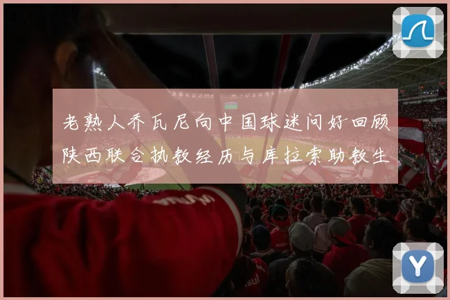 老熟人乔瓦尼向中国球迷问好回顾陕西联合执教经历与库拉索助教生活