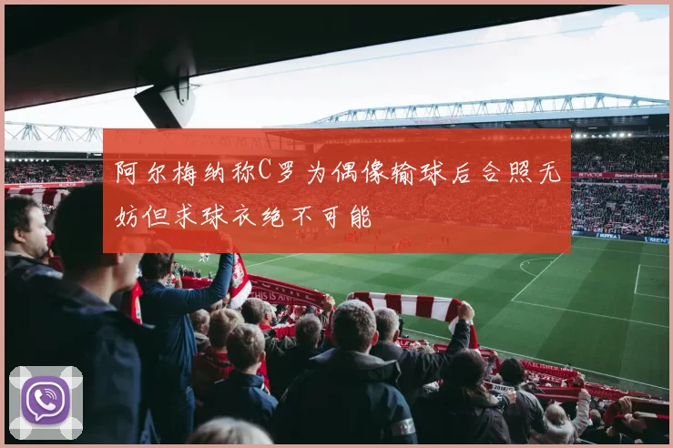 阿尔梅纳称C罗为偶像输球后合照无妨但求球衣绝不可能