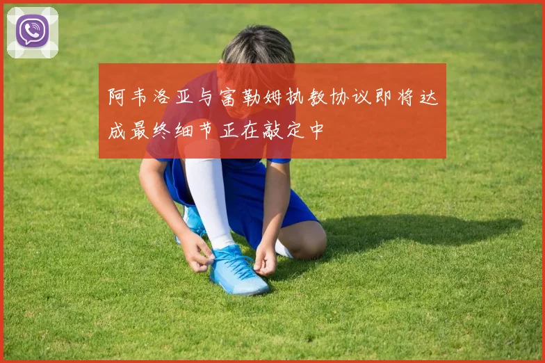阿韦洛亚与富勒姆执教协议即将达成最终细节正在敲定中