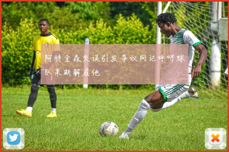 阿特金森失误引发争议网记呼吁球队果断解雇他