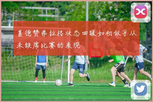 基德赞弗拉格状态回暖如初似乎从未缺席比赛的表现