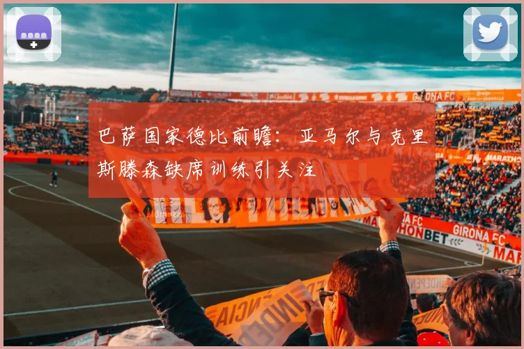 巴萨国家德比前瞻：亚马尔与克里斯滕森缺席训练引关注