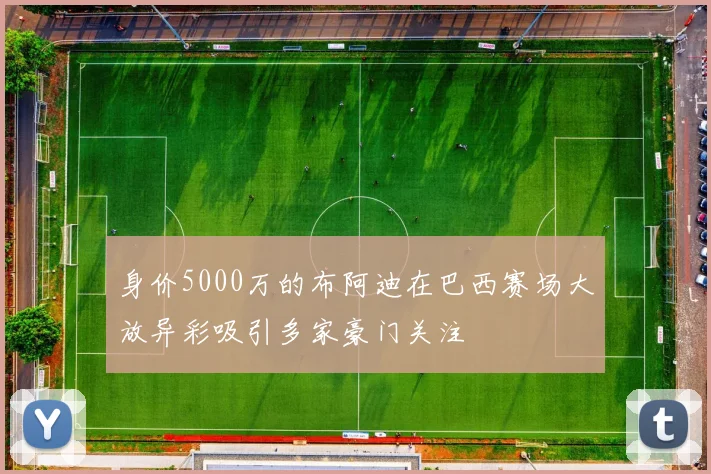 身价5000万的布阿迪在巴西赛场大放异彩吸引多家豪门关注