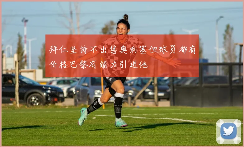 拜仁坚持不出售奥利塞但球员都有价格巴黎有能力引进他