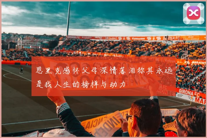 恩里克感怀父母深情落泪称其永远是我人生的榜样与动力