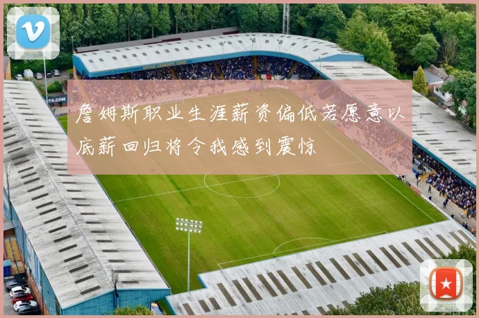 詹姆斯职业生涯薪资偏低若愿意以底薪回归将令我感到震惊