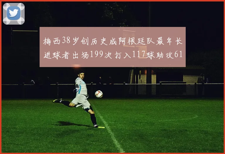 梅西38岁创历史成阿根廷队最年长进球者出场199次打入117球助攻61次