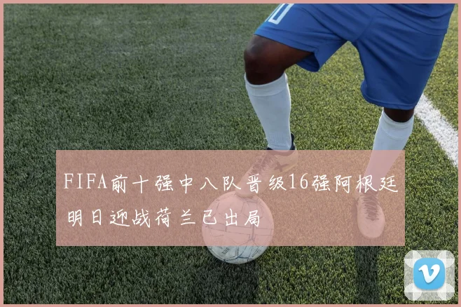 FIFA前十强中八队晋级16强阿根廷明日迎战荷兰已出局