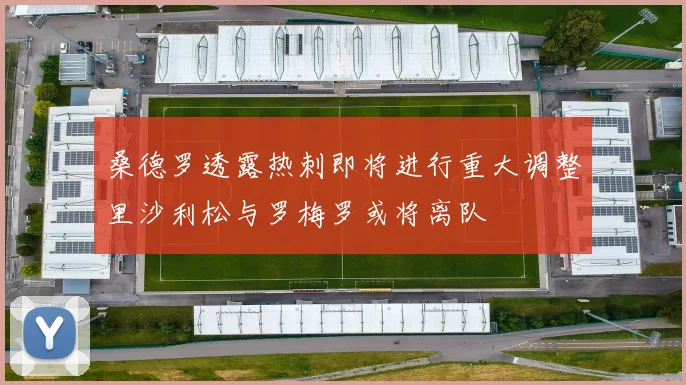桑德罗透露热刺即将进行重大调整里沙利松与罗梅罗或将离队